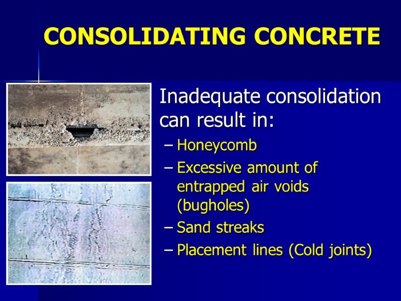 CONSOLIDATING CONCRETE  Inadequate consolidation can result in: Honeycomb Excessive amount of entrapped air